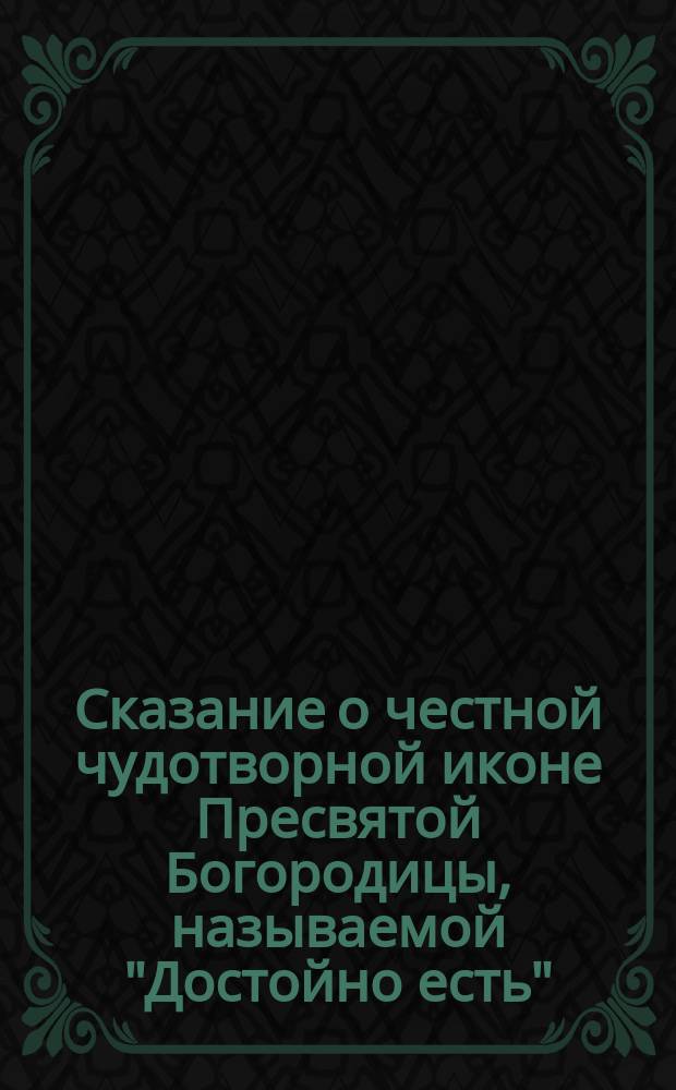 Сказание о честной чудотворной иконе Пресвятой Богородицы, называемой "Достойно есть"