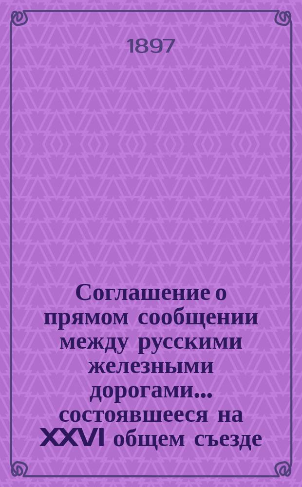 Соглашение о прямом сообщении между русскими железными дорогами... ... состоявшееся на XXVI общем съезде, в 1887 году.... ... состоявшееся на XXVI общем съезде, в 1887 году, введенное в действие с 1 января 1888 года, дополненное и измененное постановлениями последующих съездов, по LVII включительно за время по 1 октября 1896 года : Дополнение № 3|. Изменения и дополнения, последовавшие по постановлениям общих съездов, утвержденным министерствами Путей сообщения и Финансов за время с 15 мая по 15 августа 1897 года