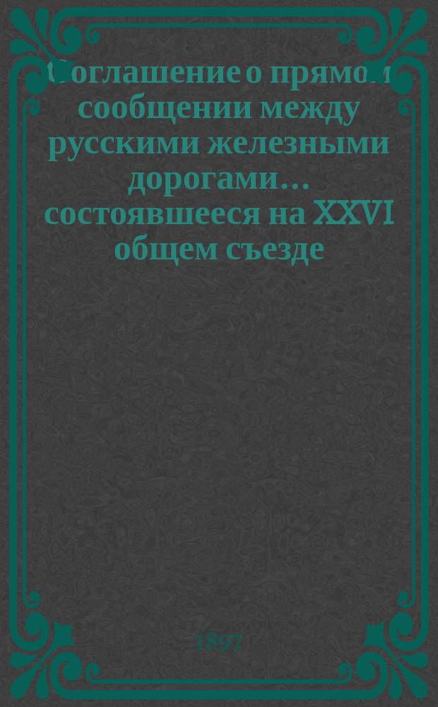 Соглашение о прямом сообщении между русскими железными дорогами... ... состоявшееся на XXVI общем съезде, в 1887 году.... ... состоявшееся на XXVI общем съезде, в 1887 году, введенное в действие с 1 января 1888 года, дополненное и измененное постановлениями последующих съездов, по LVII включительно за время по 1 октября 1896 года : Дополнение № 1|. Изменения и дополнения, последовавшие по постановлениям общих съездов, утвержденным министерствами Путей сообщения и Финансов за время с 1 октября 1896 г. по 15 января 1897 года