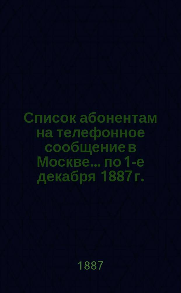 Список абонентам на телефонное сообщение в Москве... ... по 1-е декабря 1887 г.