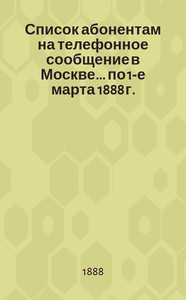 Список абонентам на телефонное сообщение в Москве... ... по 1-е марта 1888 г.