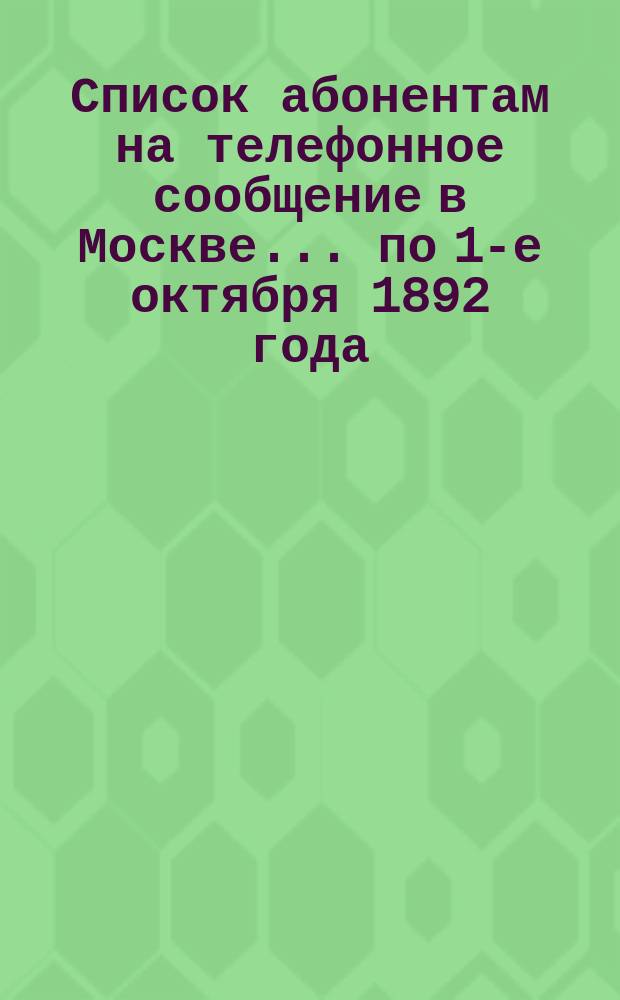 Список абонентам на телефонное сообщение в Москве... ... по 1-е октября 1892 года