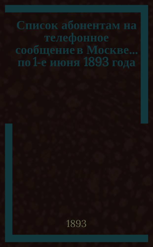 Список абонентам на телефонное сообщение в Москве... ... по 1-е июня 1893 года