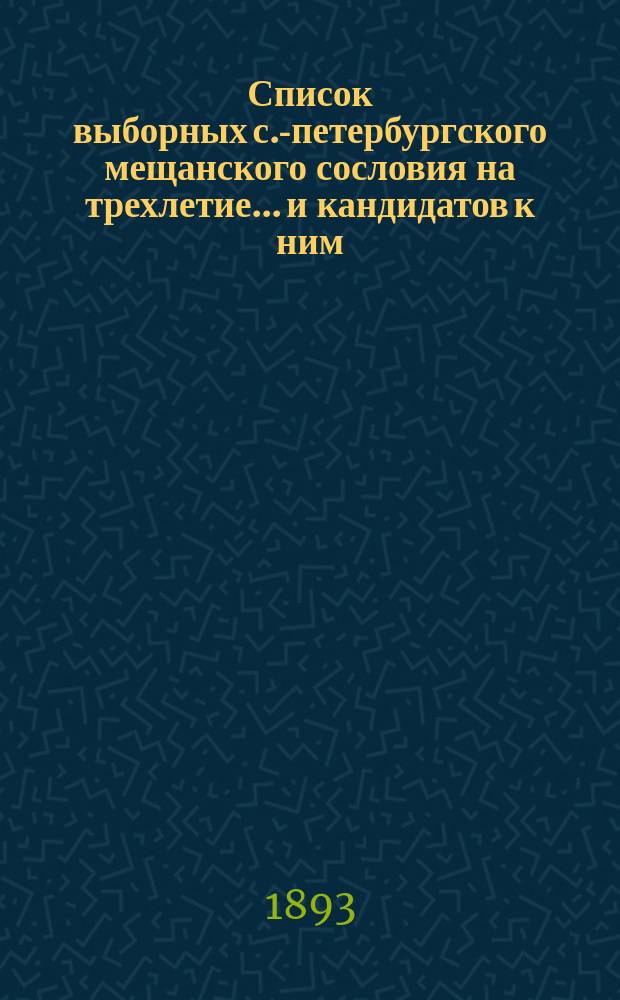 Список выборных с.-петербургского мещанского сословия на трехлетие... и кандидатов к ним. ... 1893-1896 гг.