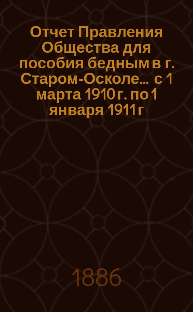 Отчет Правления Общества для пособия бедным в г. Старом-Осколе. ... с 1 марта 1910 г. по 1 января 1911 г.
