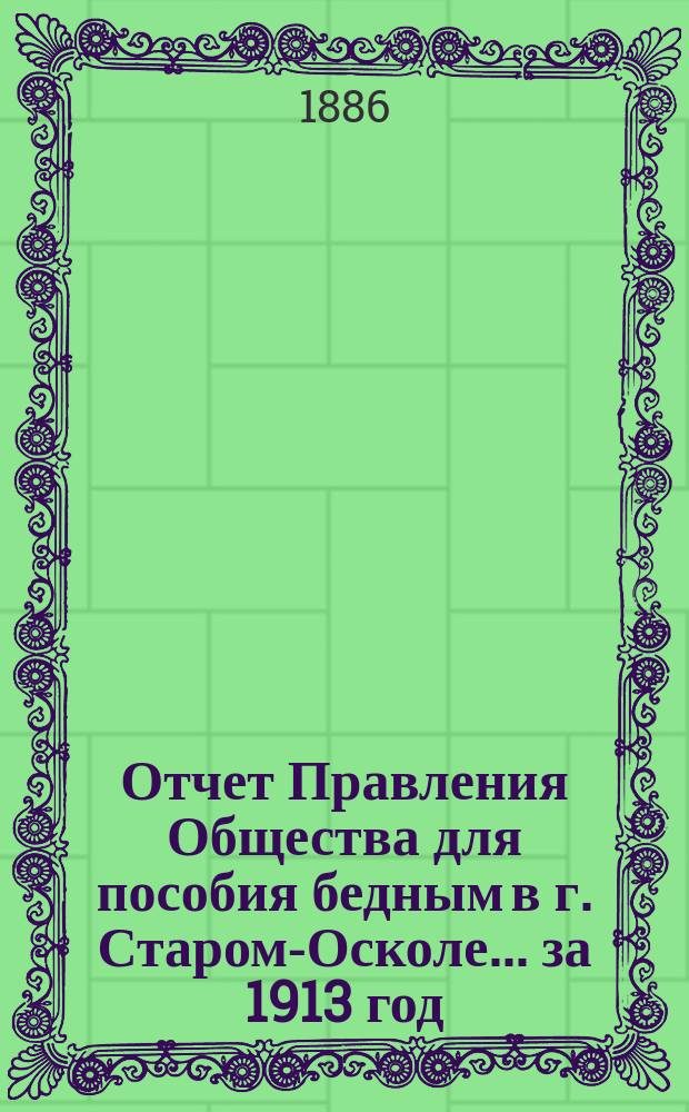 Отчет Правления Общества для пособия бедным в г. Старом-Осколе. ... за 1913 год