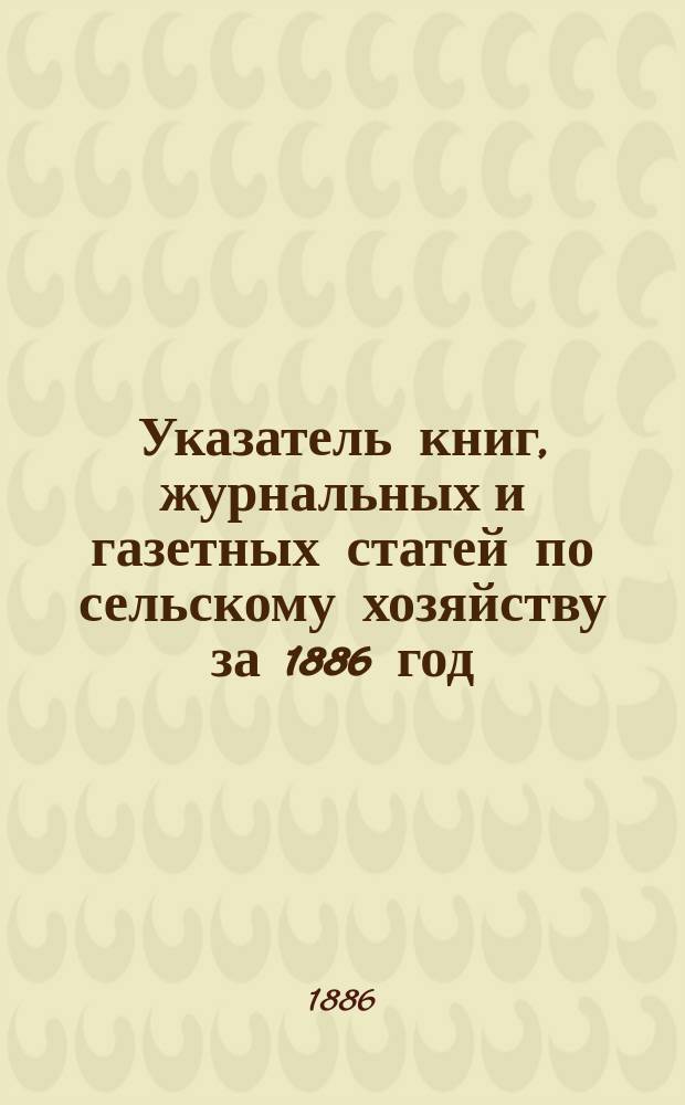Указатель книг, журнальных и газетных статей по сельскому хозяйству за 1886 год