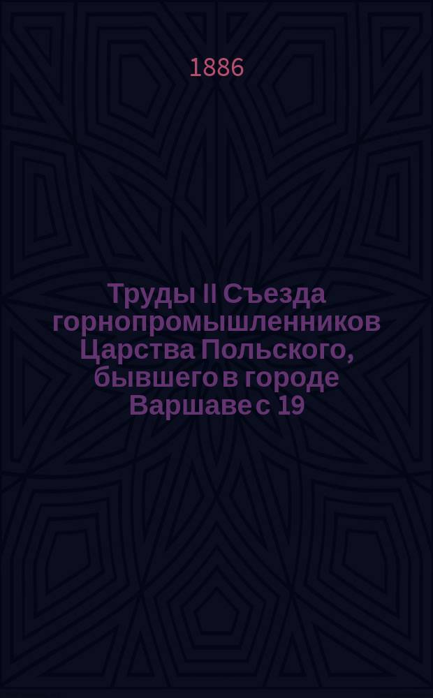 Труды II Съезда горнопромышленников Царства Польского, бывшего в городе Варшаве с 19 (31) октября по 26 октября (7 ноября) 1885 года