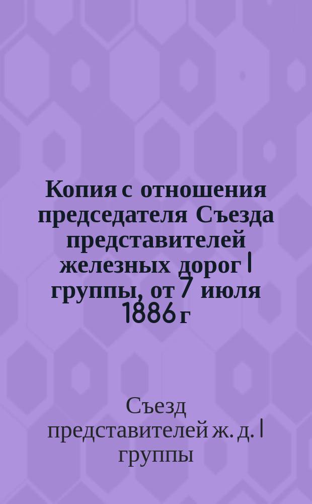 Копия с отношения председателя Съезда представителей железных дорог I группы, от 7 июля 1886 г. за № 795, г. заведывающему делами Общего съезда представителей русских железных дорог