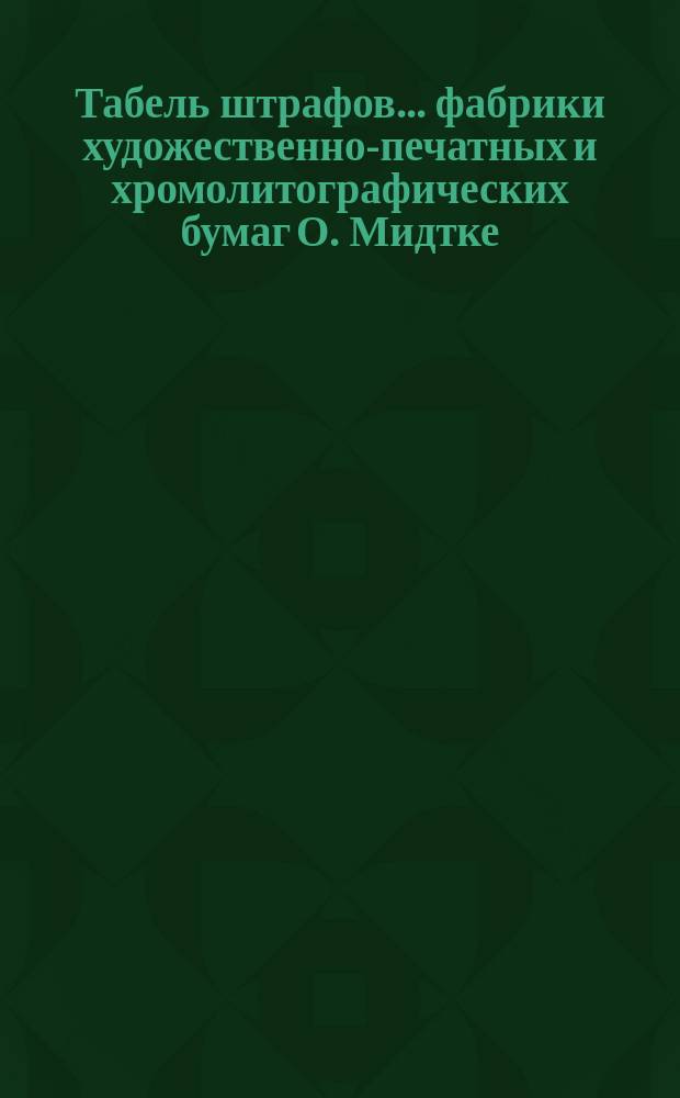 Табель штрафов... ... фабрики художественно-печатных и хромолитографических бумаг О. Мидтке