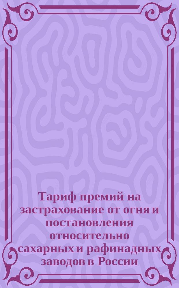 Тариф премий на застрахование от огня и постановления относительно сахарных и рафинадных заводов в России (за исключением Привислянского края). [Декабря 1886 г.
