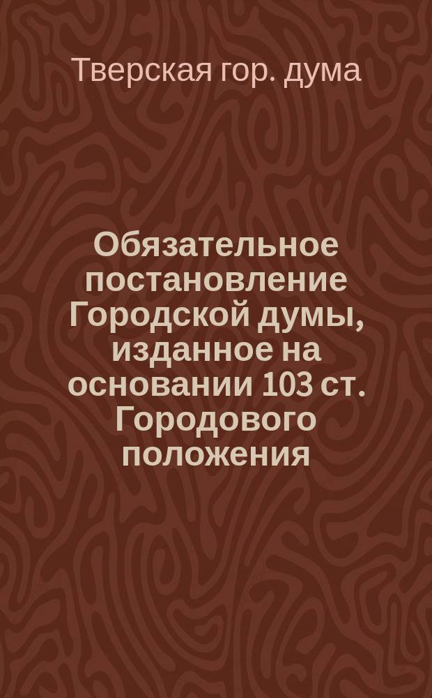 Обязательное постановление Городской думы, изданное на основании 103 ст. Городового положения, по принятию мер против скарлатинной эпидемии