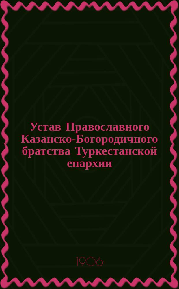 Устав Православного Казанско-Богородичного братства Туркестанской епархии : Утв. 2 февр. 1886 г.