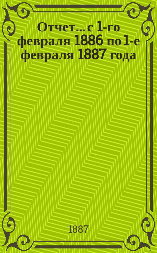 Отчет... с 1-го февраля 1886 по 1-е февраля 1887 года