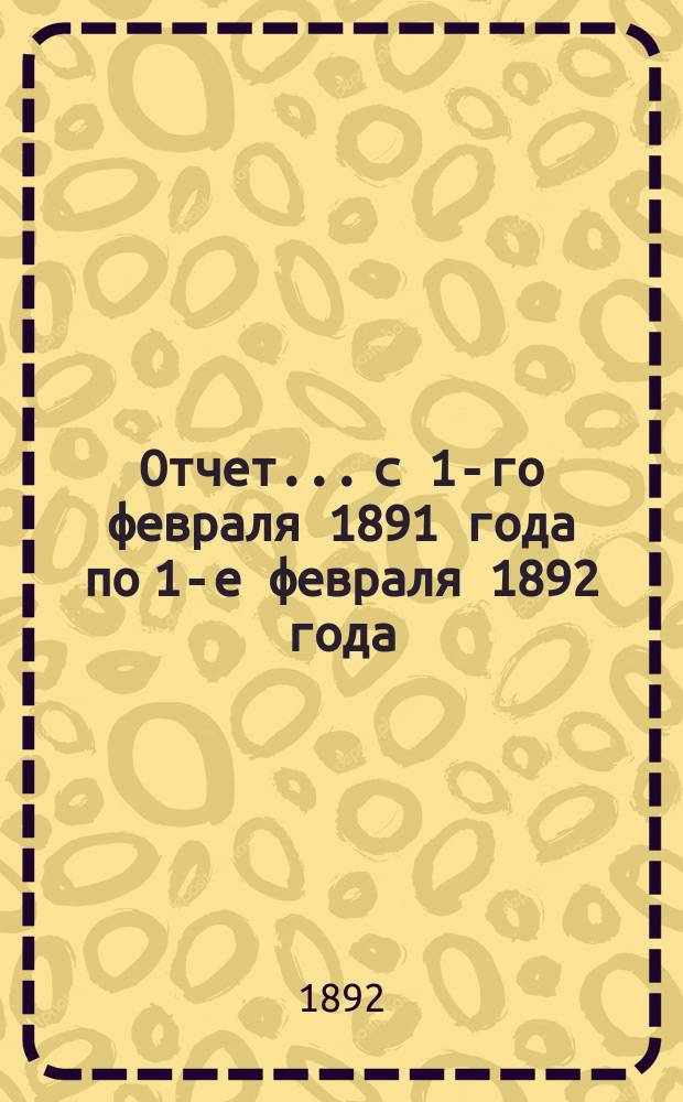 Отчет... с 1-го февраля 1891 года по 1-е февраля 1892 года