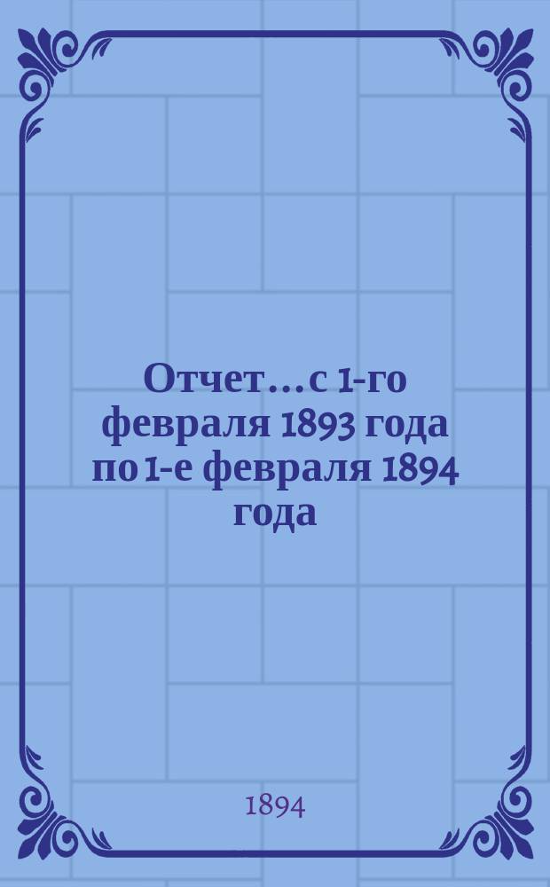 Отчет... с 1-го февраля 1893 года по 1-е февраля 1894 года