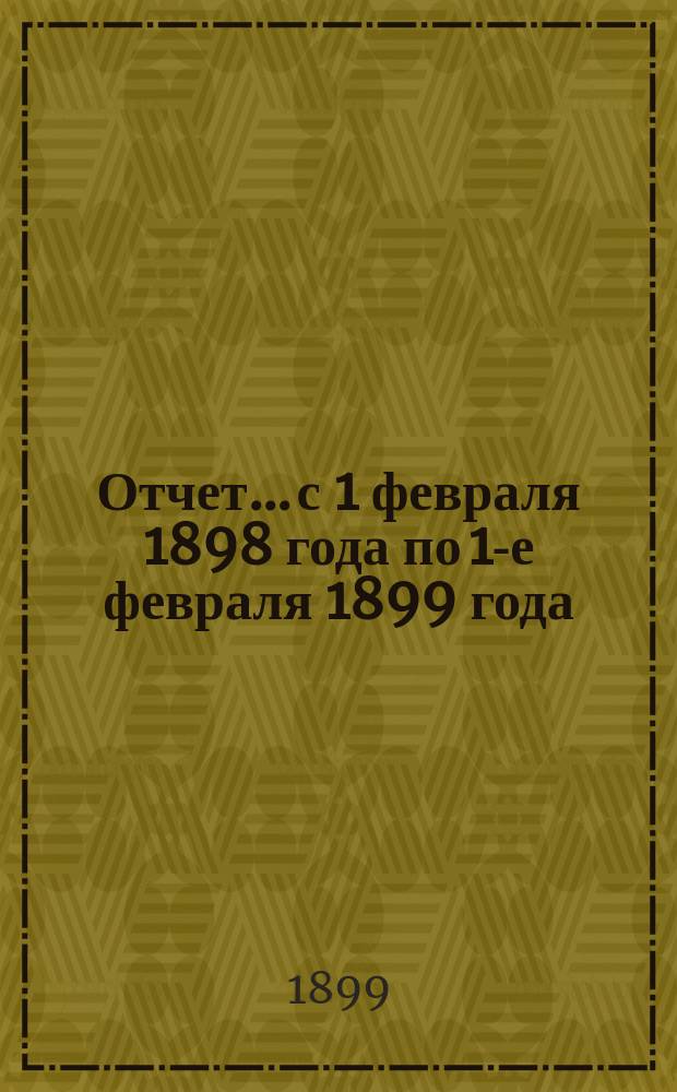 Отчет... с 1 февраля 1898 года по 1-е февраля 1899 года