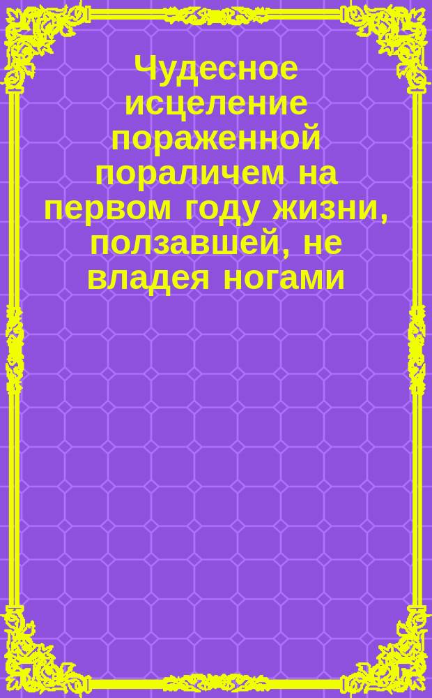 Чудесное исцеление пораженной пораличем на первом году жизни, ползавшей, не владея ногами, до 27 лет