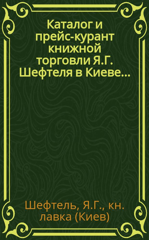 Каталог и прейс-курант книжной торговли Я.Г. Шефтеля в Киеве...
