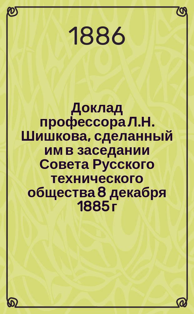 Доклад профессора Л.Н. Шишкова, сделанный им в заседании Совета [Русского технического общества] 8 декабря 1885 г.