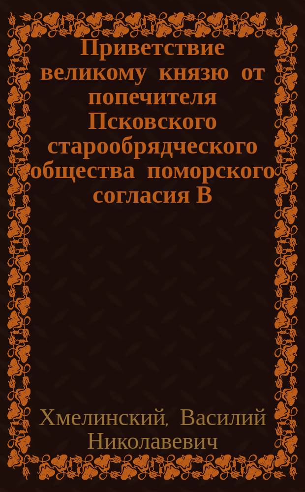 [Приветствие великому князю от попечителя Псковского старообрядческого общества поморского согласия В.Н. Хмелинского