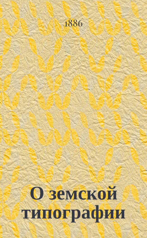 О земской типографии : (Доклад Управы губернскому собранию созыва 1885 года)