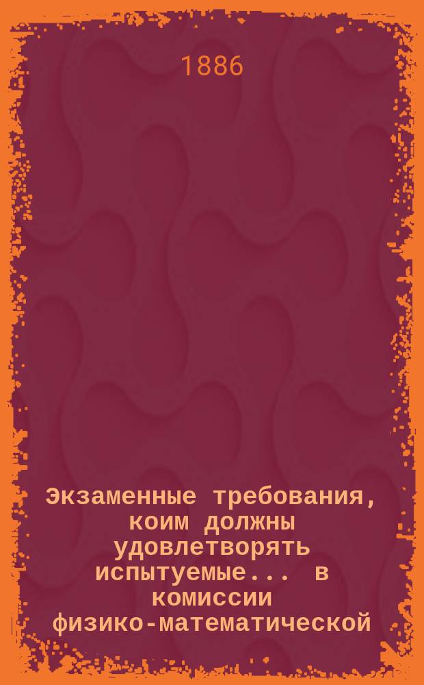 Экзаменные требования, коим должны удовлетворять испытуемые... ... в комиссии физико-математической