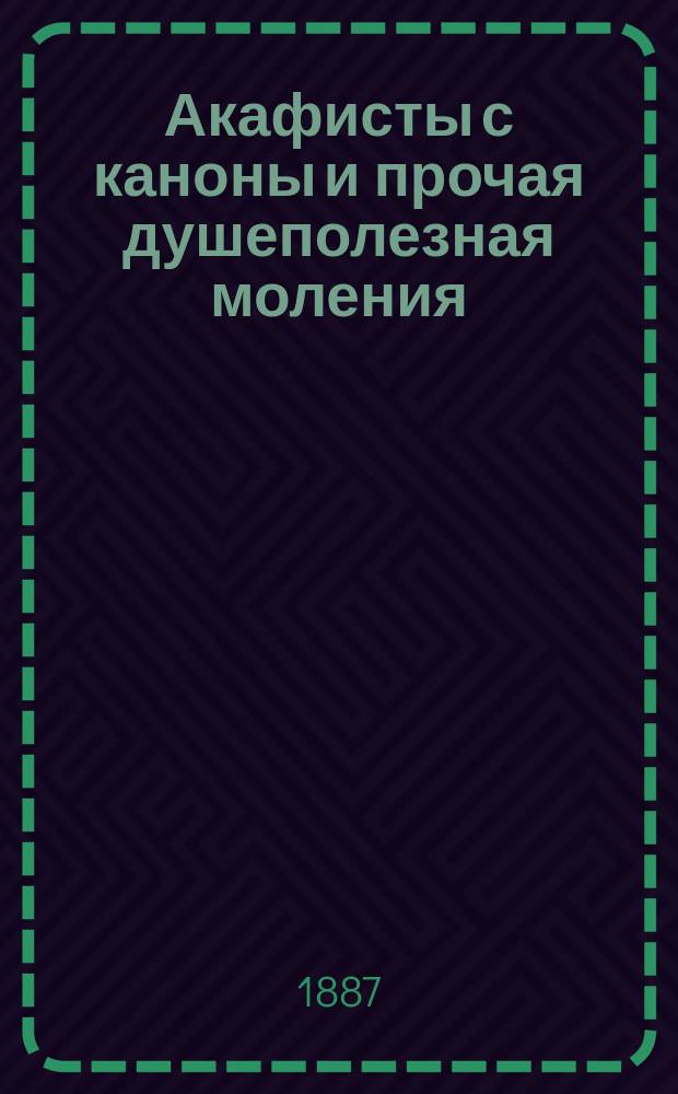 Акафисты с каноны и прочая душеполезная моления : С 16-ю священными изображениями