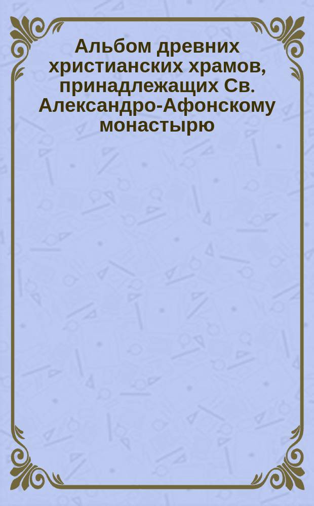 Альбом древних христианских храмов, принадлежащих Св. Александро-Афонскому монастырю, в Зеленчукском ущелии Кавказского хребта Кубанской области, Баталпашинского уезда