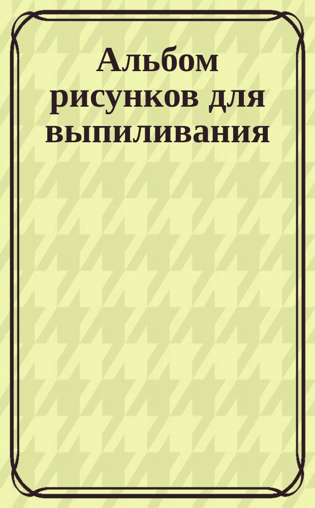 Альбом рисунков для выпиливания