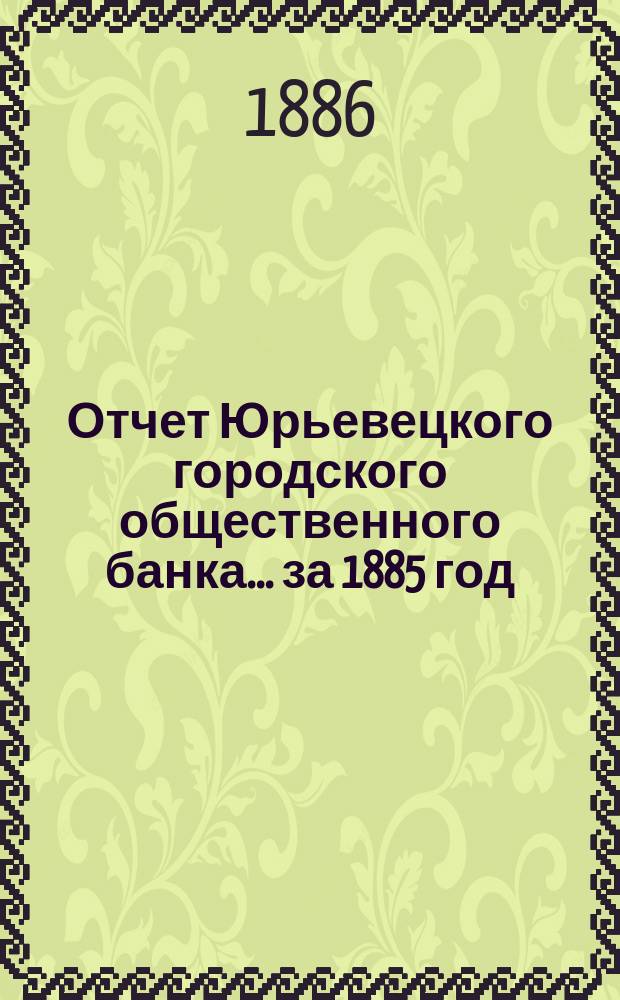 Отчет Юрьевецкого городского общественного банка... за 1885 год