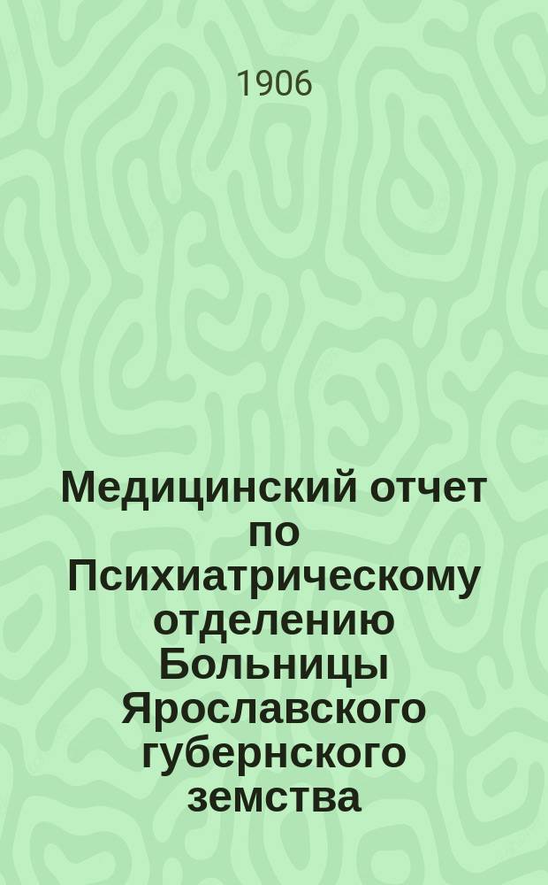 Медицинский отчет по Психиатрическому отделению Больницы Ярославского губернского земства... ... за 1905 год
