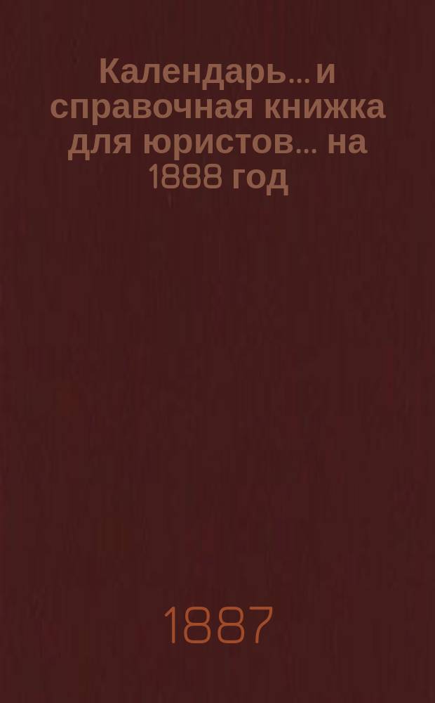 Календарь... и справочная книжка для юристов. ... на 1888 год
