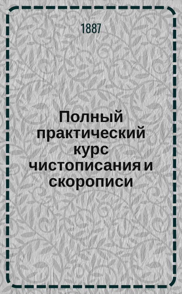 Полный практический курс чистописания и скорописи : Сост. по программе утв. г. министром нар. прос. с прил. трех №№ транспорантов и объясн. текста А.А. Брайковского, учителя Моск. 3-й женск. гимназии, Консерватории и др. учеб. заведений