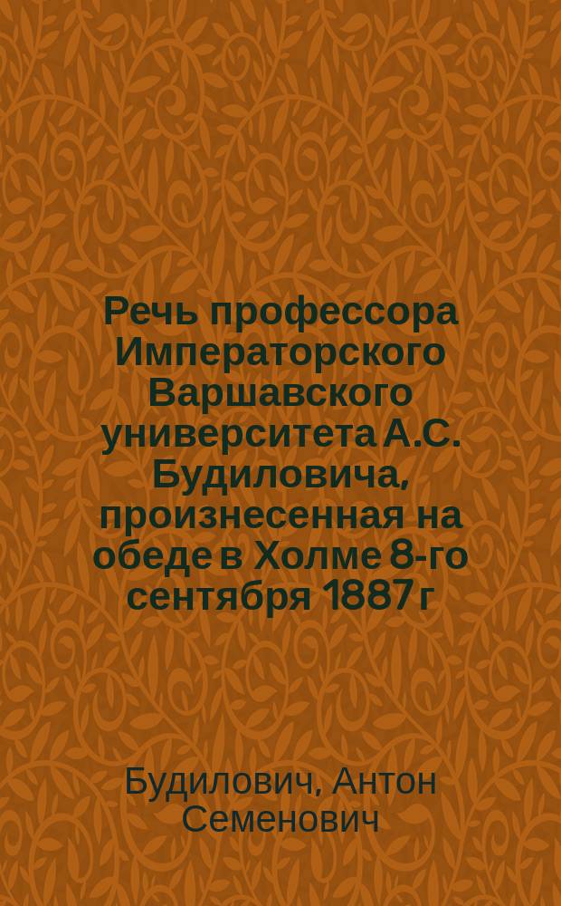 Речь профессора Императорского Варшавского университета А.С. Будиловича, произнесенная на обеде в Холме 8-го сентября 1887 г.