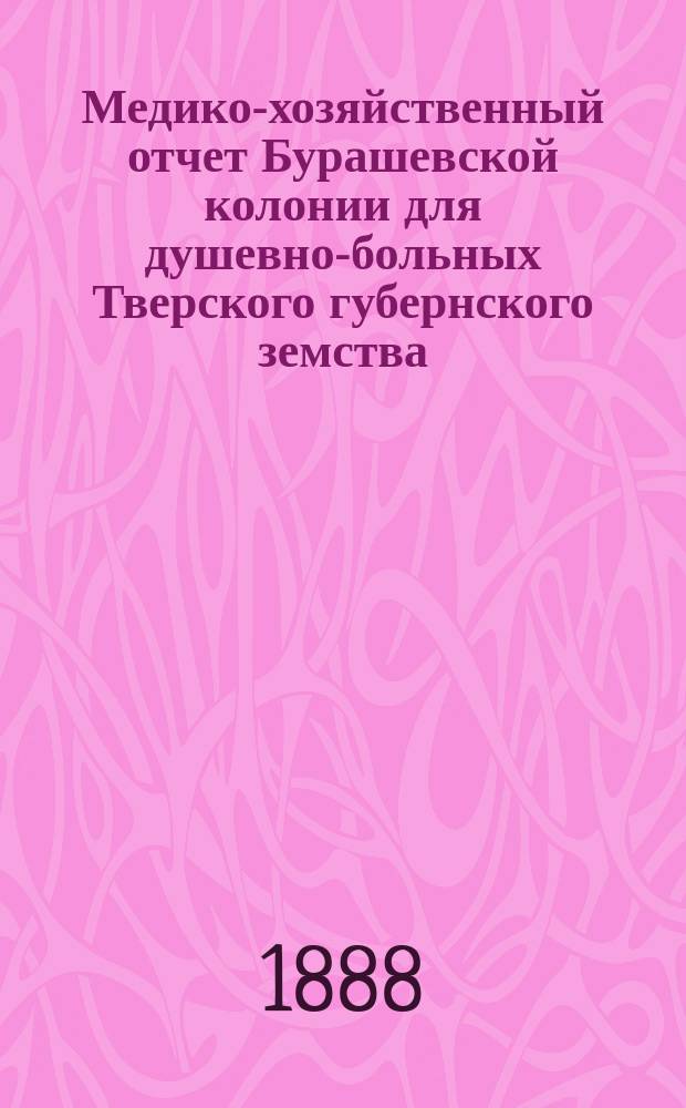 Медико-хозяйственный отчет Бурашевской колонии для душевно-больных Тверского губернского земства... с 1 ноября 1887 г. до 1 ноября 1888 года