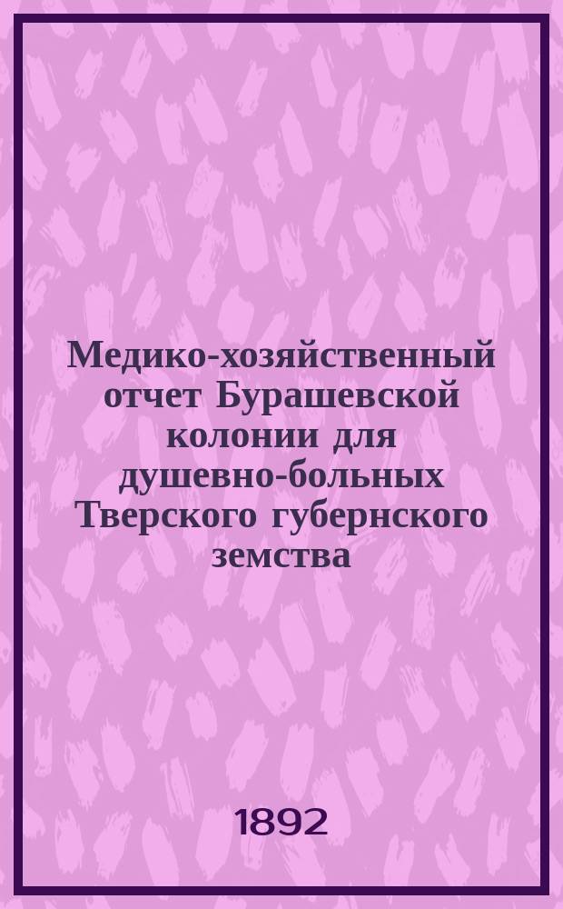 Медико-хозяйственный отчет Бурашевской колонии для душевно-больных Тверского губернского земства... с 1 ноября 1890 г. по 1-е ноября 1891 г.
