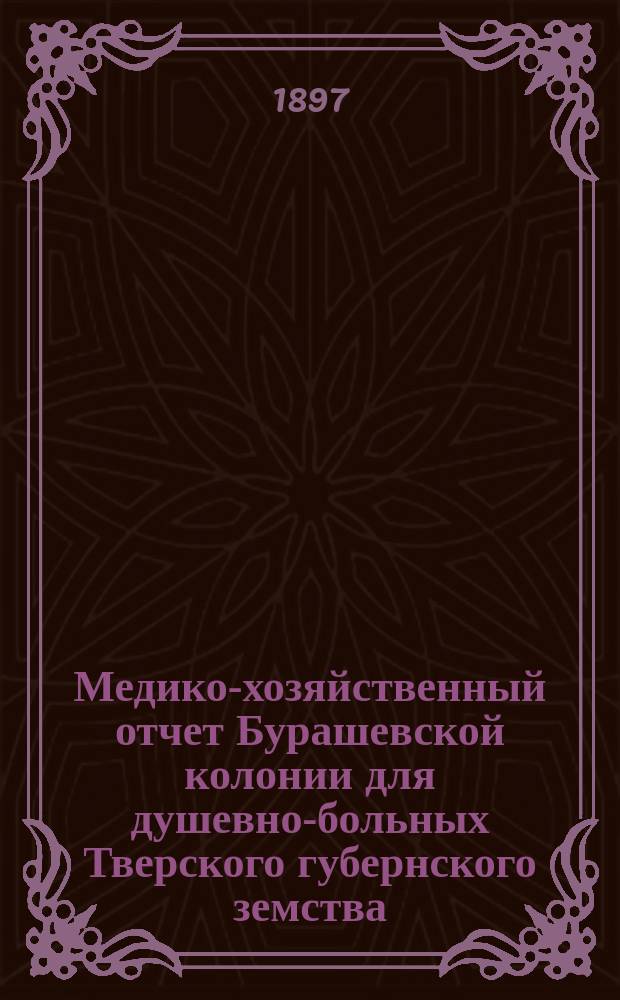 Медико-хозяйственный отчет Бурашевской колонии для душевно-больных Тверского губернского земства... с 1 ноября 1895 г. по 1 ноября 1896 г.