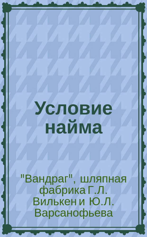 Условие найма; Табель штрафов с рабочих за нарушение порядка; Табель штрафов за порчу материала / Шляпная фабрика купца Вилькен п/ф "Вандраг"