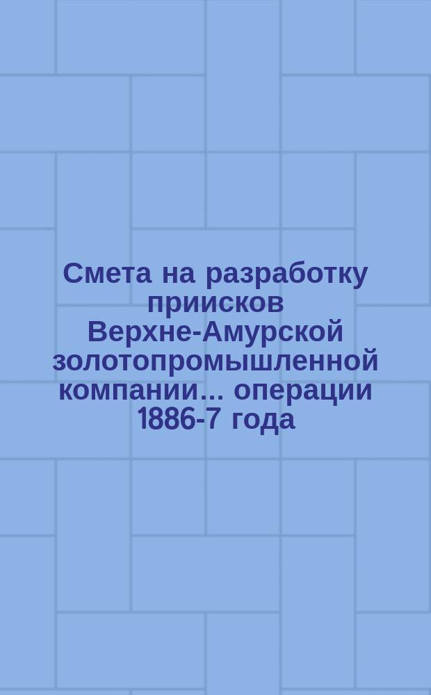 Смета на разработку приисков Верхне-Амурской золотопромышленной компании... ... операции 1886-7 года