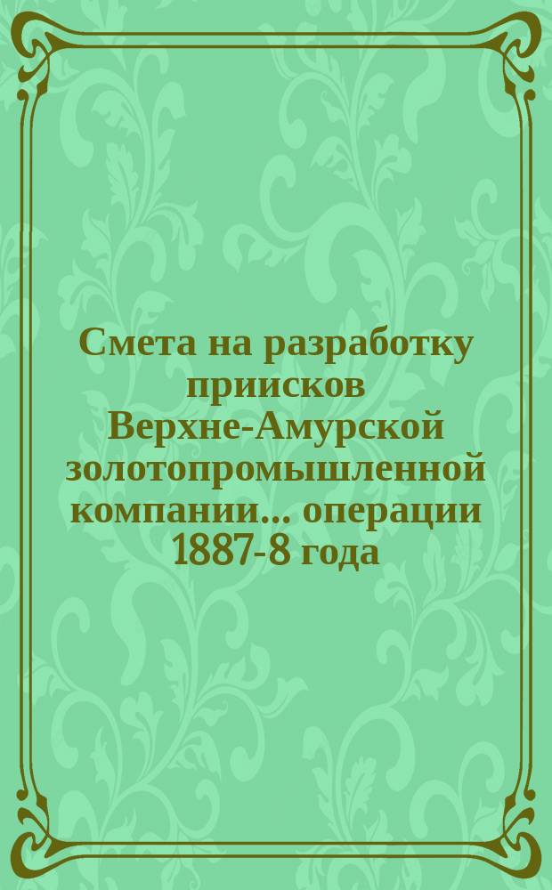 Смета на разработку приисков Верхне-Амурской золотопромышленной компании... ... операции 1887-8 года