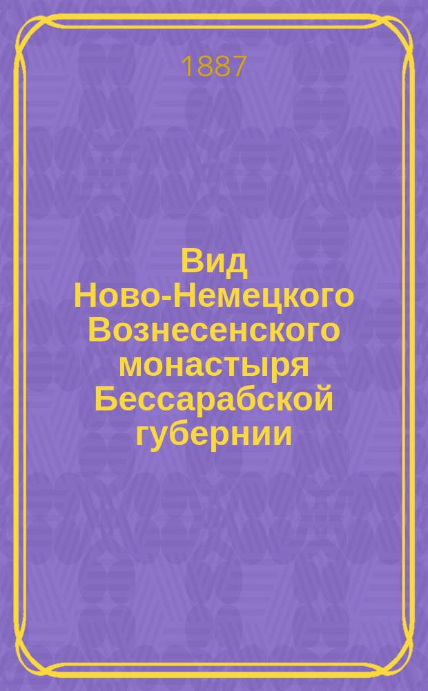 Вид Ново-Немецкого Вознесенского монастыря Бессарабской губернии