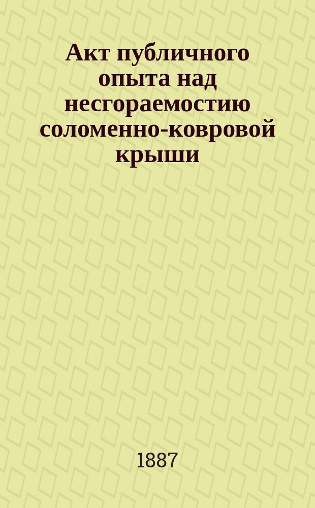 Акт публичного опыта над несгораемостию соломенно-ковровой крыши
