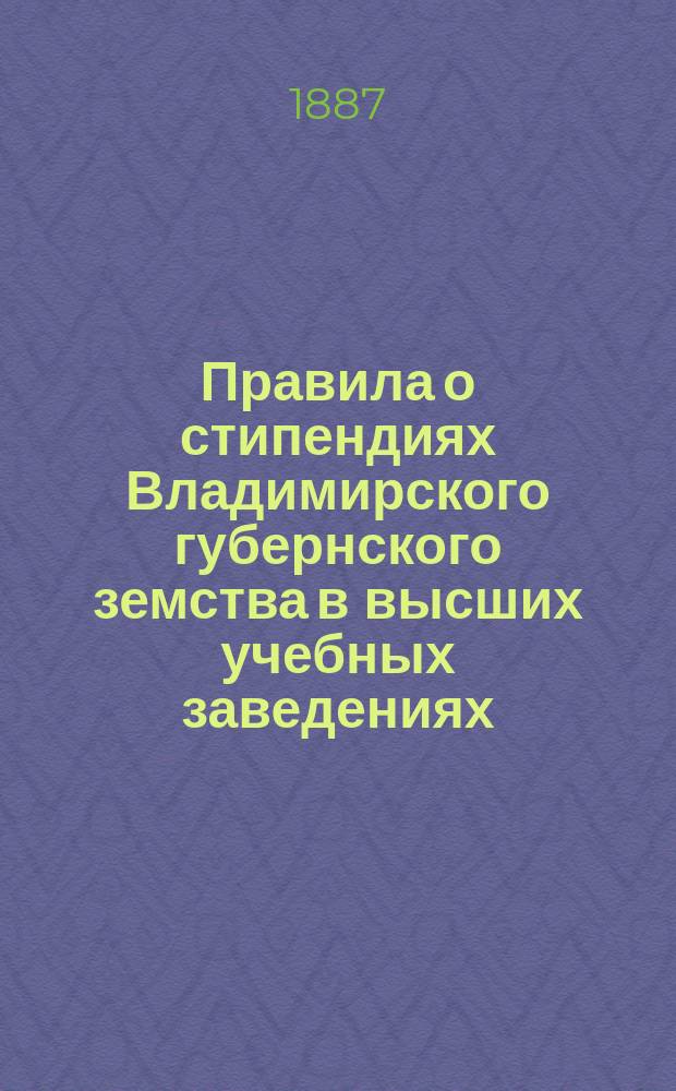 Правила о стипендиях Владимирского губернского земства в высших учебных заведениях, утвержденные Владимирским губернским земским собранием 14-го декабря 1886 года