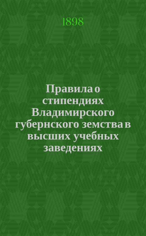 Правила о стипендиях Владимирского губернского земства в высших учебных заведениях : С доп. проекта названных правил