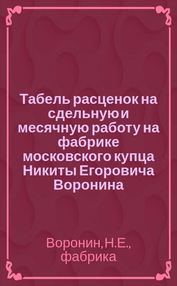 Табель расценок на сдельную и месячную работу на фабрике московского купца Никиты Егоровича Воронина