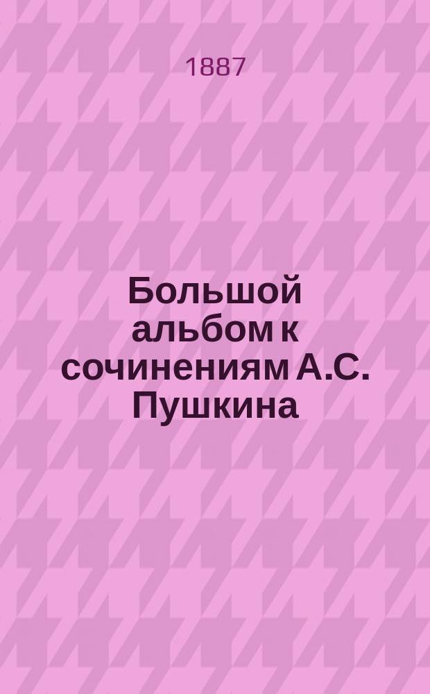 Большой альбом к сочинениям А.С. Пушкина : Сост. по рис. худож. В. Васнецова, П. Загорского, А. Земцова и др