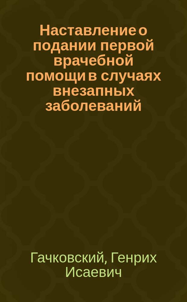 Наставление о подании первой врачебной помощи в случаях внезапных заболеваний : Прил. к станционным и поездным аптечкам на Рыбинско-Бологовск. ж. д. : Сост. на основании 174 ст. Общ. устава Рос. ж. д. врачом Г.И. Гачковским