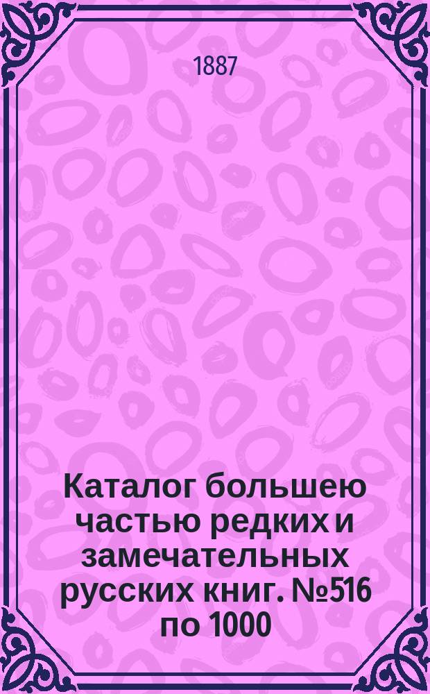 Каталог большею частью редких и замечательных русских книг. № 516 по 1000