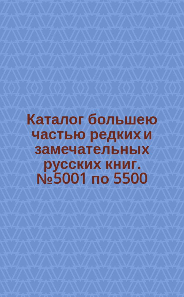 Каталог большею частью редких и замечательных русских книг. № 5001 по 5500